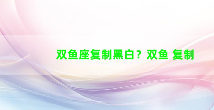 双鱼座复制黑白？双鱼 复制